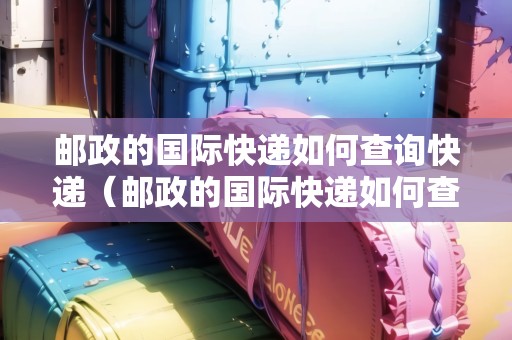 郵政的國(guó)際快遞如何查詢快遞（郵政的國(guó)際快遞如何查詢快遞單號(hào)）
