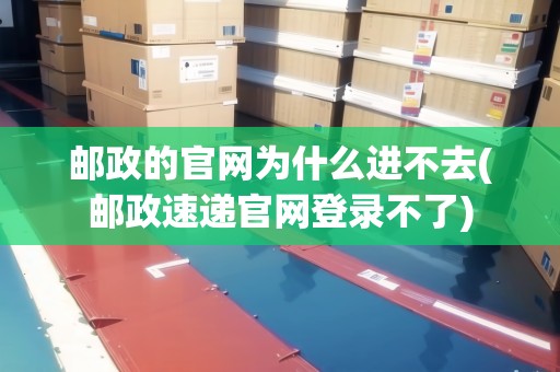 郵政的官網(wǎng)為什么進(jìn)不去(郵政速遞官網(wǎng)登錄不了)