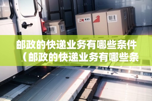 郵政的快遞業(yè)務(wù)有哪些條件（郵政的快遞業(yè)務(wù)有哪些條件要求）
