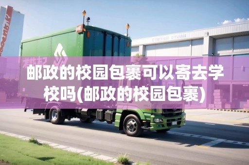 郵政的校園包裹可以寄去學(xué)校嗎(郵政的校園包裹)