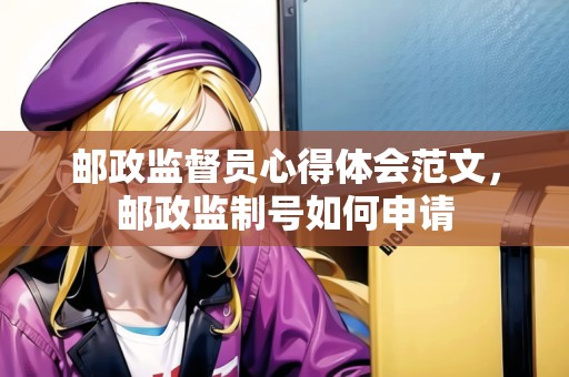郵政監(jiān)督員心得體會(huì)范文，郵政監(jiān)制號(hào)如何申請(qǐng)