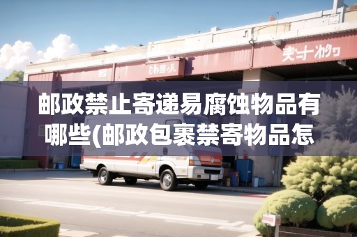 郵政禁止寄遞易腐蝕物品有哪些(郵政包裹禁寄物品怎么辦)