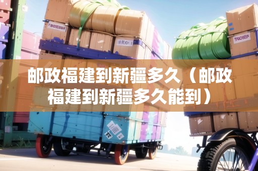 郵政福建到新疆多久（郵政福建到新疆多久能到）