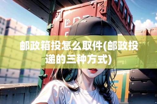 郵政箱投怎么取件(郵政投遞的三種方式) 郵政箱投怎么取件(郵政投遞的三種方式)
