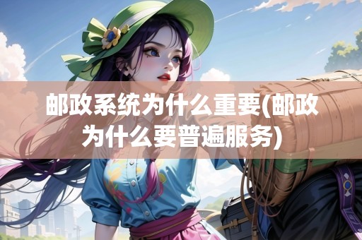 郵政系統(tǒng)為什么重要(郵政為什么要普遍服務(wù))