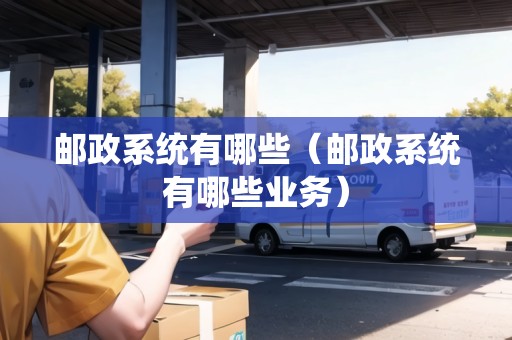 郵政系統(tǒng)有哪些（郵政系統(tǒng)有哪些業(yè)務）