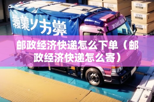 郵政經(jīng)濟快遞怎么下單（郵政經(jīng)濟快遞怎么寄）