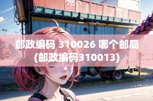 郵政編碼 310026 哪個郵局(郵政編碼310013)