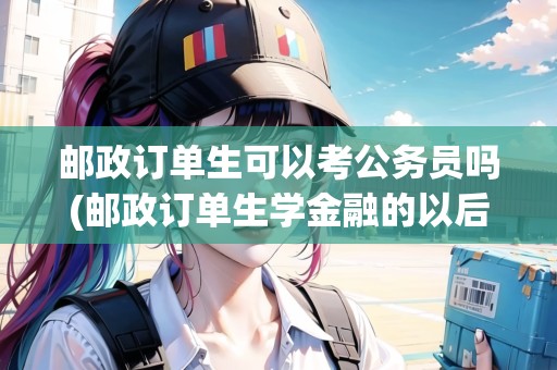 郵政訂單生可以考公務員嗎(郵政訂單生學金融的以后干什么？)