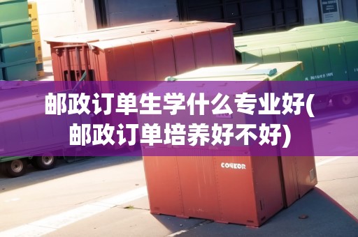 郵政訂單生學(xué)什么專業(yè)好(郵政訂單培養(yǎng)好不好)