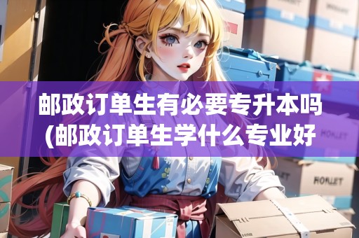 郵政訂單生有必要專升本嗎(郵政訂單生學什么專業(yè)好) 郵政訂單生有必要專升本嗎(郵政訂單生學什么專業(yè)好)