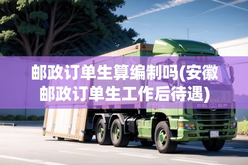 郵政訂單生算編制嗎(安徽郵政訂單生工作后待遇)