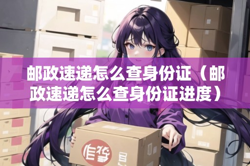郵政速遞怎么查身份證（郵政速遞怎么查身份證進(jìn)度）