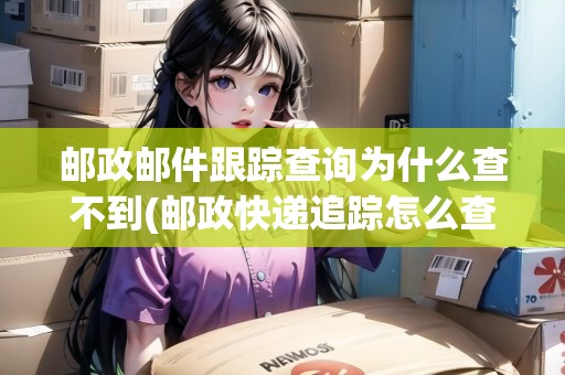 郵政郵件跟蹤查詢?yōu)槭裁床椴坏?郵政快遞追蹤怎么查不到運(yùn)輸) 郵政郵件跟蹤查詢?yōu)槭裁床椴坏?郵政快遞追蹤怎么查不到運(yùn)輸)