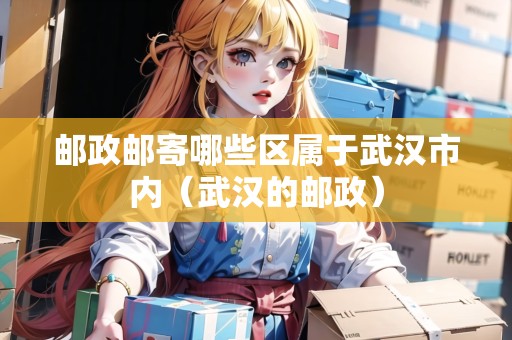郵政郵寄哪些區(qū)屬于武漢市內(nèi)（武漢的郵政）