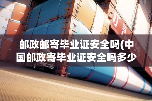 郵政郵寄畢業(yè)證安全嗎(中國郵政寄畢業(yè)證安全嗎多少錢)