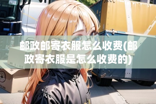 郵政郵寄衣服怎么收費(fèi)(郵政寄衣服是怎么收費(fèi)的)