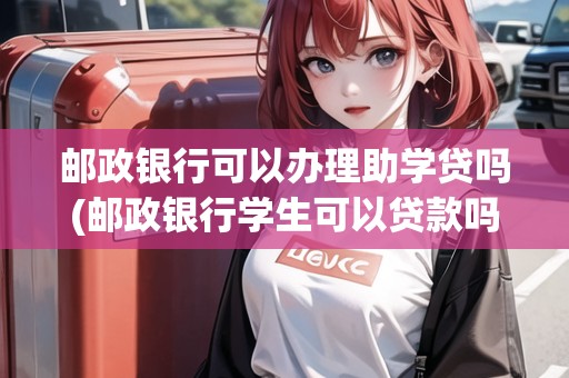 郵政銀行可以辦理助學(xué)貸嗎(郵政銀行學(xué)生可以貸款嗎)