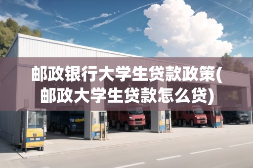 郵政銀行大學(xué)生貸款政策(郵政大學(xué)生貸款怎么貸)