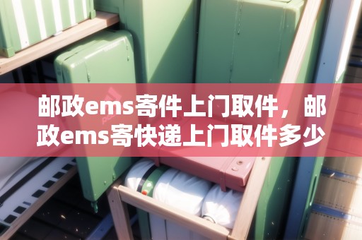 郵政ems寄件上門取件，郵政ems寄快遞上門取件多少錢