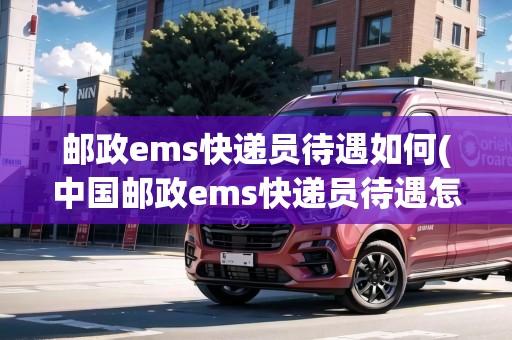 郵政ems快遞員待遇如何(中國郵政ems快遞員待遇怎么樣) 郵政ems快遞員待遇如何(中國郵政ems快遞員待遇怎么樣)