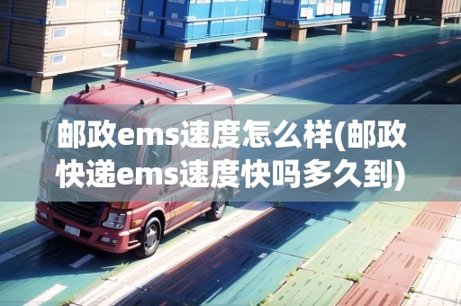 郵政ems速度怎么樣(郵政快遞ems速度快嗎多久到)