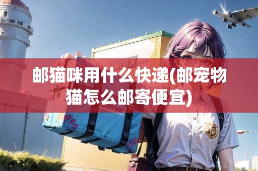 郵貓咪用什么快遞(郵寵物貓?jiān)趺脆]寄便宜)