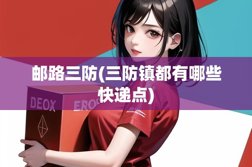 郵路三防(三防鎮(zhèn)都有哪些快遞點(diǎn))