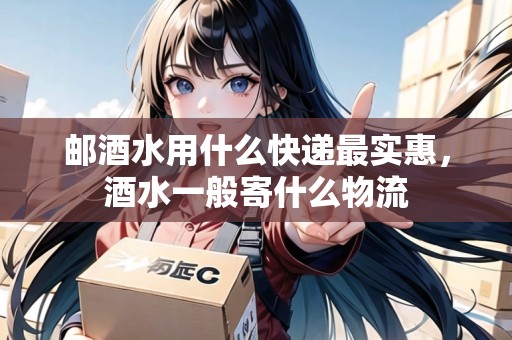 郵酒水用什么快遞最實(shí)惠，酒水一般寄什么物流