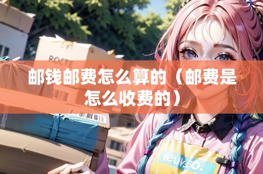 郵錢郵費(fèi)怎么算的（郵費(fèi)是怎么收費(fèi)的）