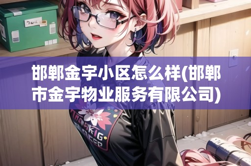 邯鄲金宇小區(qū)怎么樣(邯鄲市金宇物業(yè)服務有限公司)