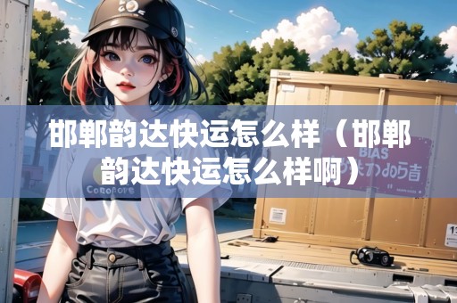 邯鄲韻達(dá)快運怎么樣（邯鄲韻達(dá)快運怎么樣?。? title=