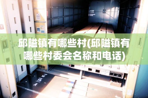 邱隘鎮(zhèn)有哪些村(邱隘鎮(zhèn)有哪些村委會(huì)名稱和電話)