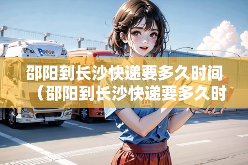 邵陽到長沙快遞要多久時間（邵陽到長沙快遞要多久時間能到）