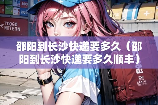 邵陽到長沙快遞要多久（邵陽到長沙快遞要多久順豐）