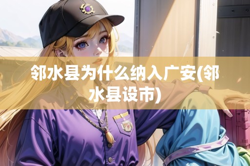 鄰水縣為什么納入廣安(鄰水縣設(shè)市)