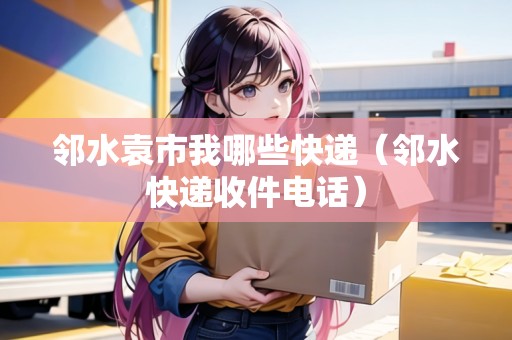 鄰水袁市我哪些快遞（鄰水快遞收件電話）