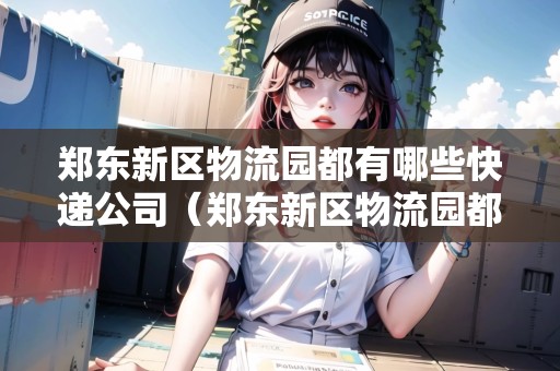 鄭東新區(qū)物流園都有哪些快遞公司（鄭東新區(qū)物流園都有哪些快遞公司呢）