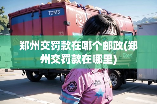 鄭州交罰款在哪個(gè)郵政(鄭州交罰款在哪里)