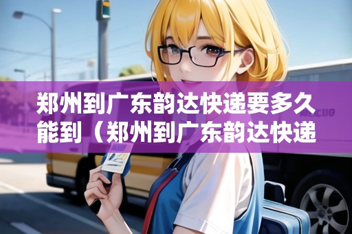 鄭州到廣東韻達(dá)快遞要多久能到（鄭州到廣東韻達(dá)快遞要多久能到貨）