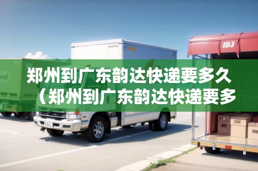 鄭州到廣東韻達快遞要多久（鄭州到廣東韻達快遞要多久能到）