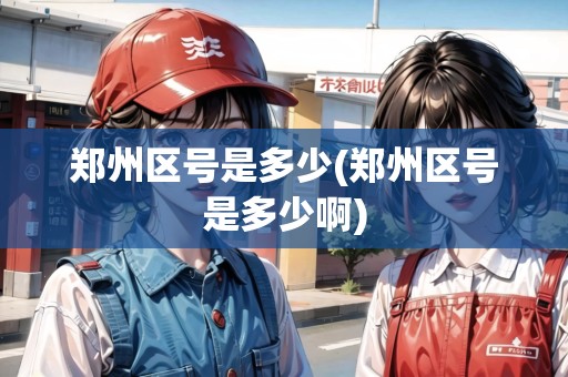 鄭州區(qū)號是多少(鄭州區(qū)號是多少啊)