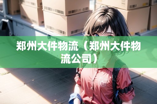 鄭州大件物流（鄭州大件物流公司）