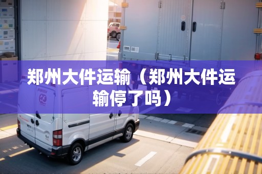 鄭州大件運輸（鄭州大件運輸停了嗎）