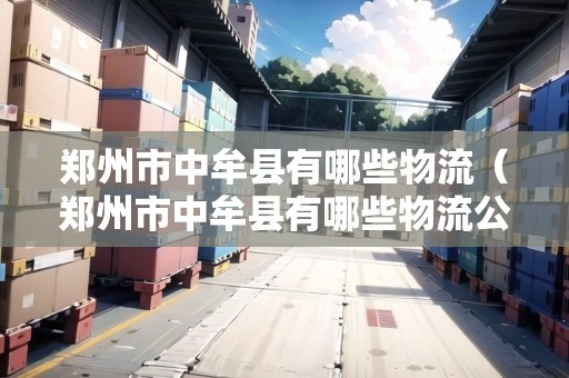 鄭州市中牟縣有哪些物流（鄭州市中牟縣有哪些物流公司）