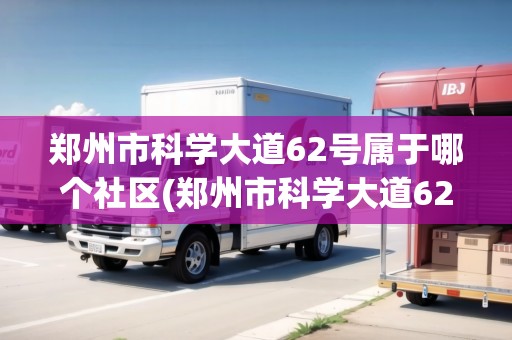 鄭州市科學(xué)大道62號(hào)屬于哪個(gè)社區(qū)(鄭州市科學(xué)大道62號(hào)屬于哪個(gè)社區(qū)管轄) 鄭州市科學(xué)大道62號(hào)屬于哪個(gè)社區(qū)(鄭州市科學(xué)大道62號(hào)屬于哪個(gè)社區(qū)管轄)