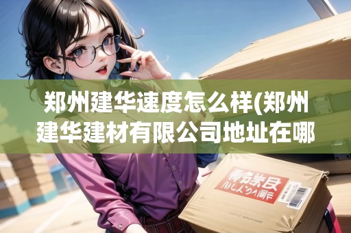 鄭州建華速度怎么樣(鄭州建華建材有限公司地址在哪里)