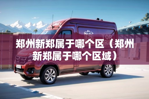 鄭州新鄭屬于哪個(gè)區(qū)（鄭州新鄭屬于哪個(gè)區(qū)域）