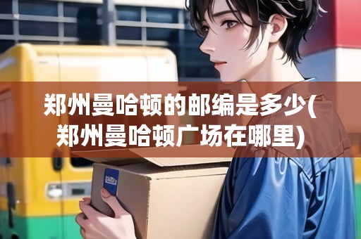 鄭州曼哈頓的郵編是多少(鄭州曼哈頓廣場(chǎng)在哪里)