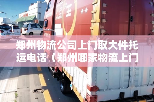 鄭州物流公司上門取大件托運電話（鄭州哪家物流上門取貨又便宜）